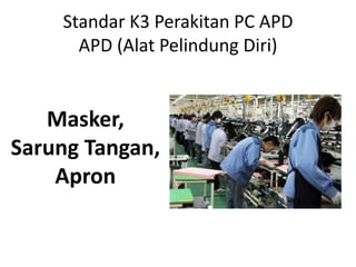 Standar K3 Perakitan PC APD
APD (Alat Pelindung Diri)

Masker,
Sarung Tangan,
Apron

 