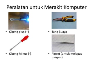 Peralatan untuk Merakit Komputer

• Obeng plus (+)

• Tang Buaya

• Obeng Minus (-)

• Pinset (untuk melepas
jumper)

 