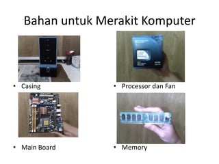 Bahan untuk Merakit Komputer

• Casing

• Processor dan Fan

• Main Board

• Memory

 