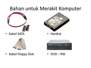 Bahan untuk Merakit Komputer

• Kabel SATA

• Hardisk

• Kabel Floppy Disk

• DVD – RW

 