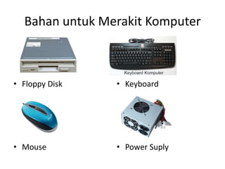 Bahan untuk Merakit Komputer

• Floppy Disk

• Keyboard

• Mouse

• Power Suply

 