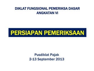 PERSIAPAN PEMERIKSAAN
DIKLAT FUNGSIONAL PEMERIKSA DASAR
ANGKATAN VI
Pusdiklat Pajak
2-13 September 2013
 