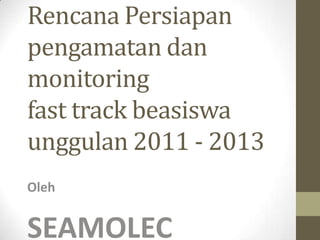 RencanaPersiapanpengamatandan monitoring fast track beasiswaunggulan 2011 - 2013 Oleh SEAMOLEC 