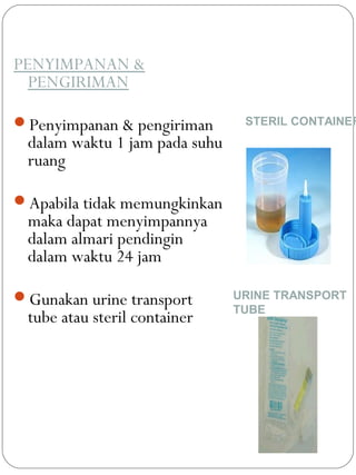 PENYIMPANAN &
PENGIRIMAN
Penyimpanan & pengiriman
dalam waktu 1 jam pada suhu
ruang
Apabila tidak memungkinkan
maka dapat menyimpannya
dalam almari pendingin
dalam waktu 24 jam
Gunakan urine transport
tube atau steril container
STERIL CONTAINER
URINE TRANSPORT
TUBE
 