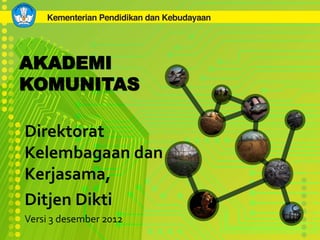 AKADEMI
KOMUNITAS

Direktorat
Kelembagaan dan
Kerjasama,
Ditjen Dikti
Versi 3 desember 2012
 