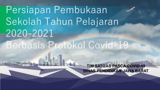 Persiapan Pembukaan
Sekolah Tahun Pelajaran
2020-2021
Berbasis Protokol Covid-19
TIM SATGAS PASCA COVID-19
DINAS PENDIDIKAN JAWA BARAT
 
