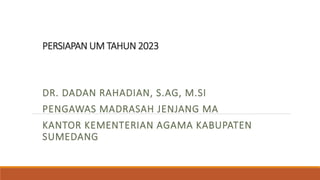 PERSIAPAN UM TAHUN 2023
DR. DADAN RAHADIAN, S.AG, M.SI
PENGAWAS MADRASAH JENJANG MA
KANTOR KEMENTERIAN AGAMA KABUPATEN
SUMEDANG
 