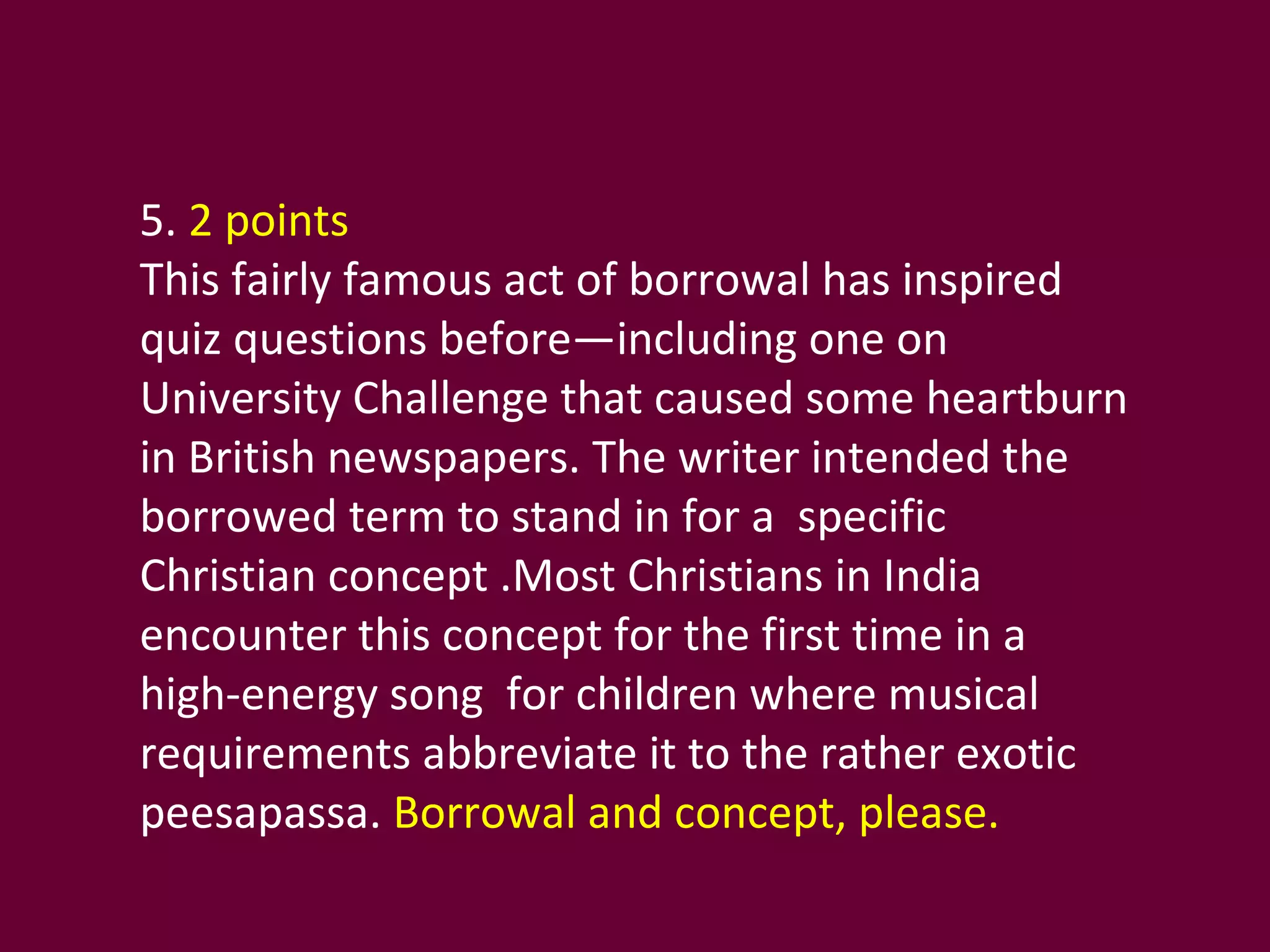 5.  2 points This fairly famous act of borrowal has inspired quiz questions before—including one on University Challenge that caused some heartburn in British newspapers. The writer intended the borrowed term to stand in for a  specific Christian concept .Most Christians in India encounter this concept for the first time in a high-energy song  for children where musical requirements abbreviate it to the rather exotic peesapassa.  Borrowal and concept, please. 