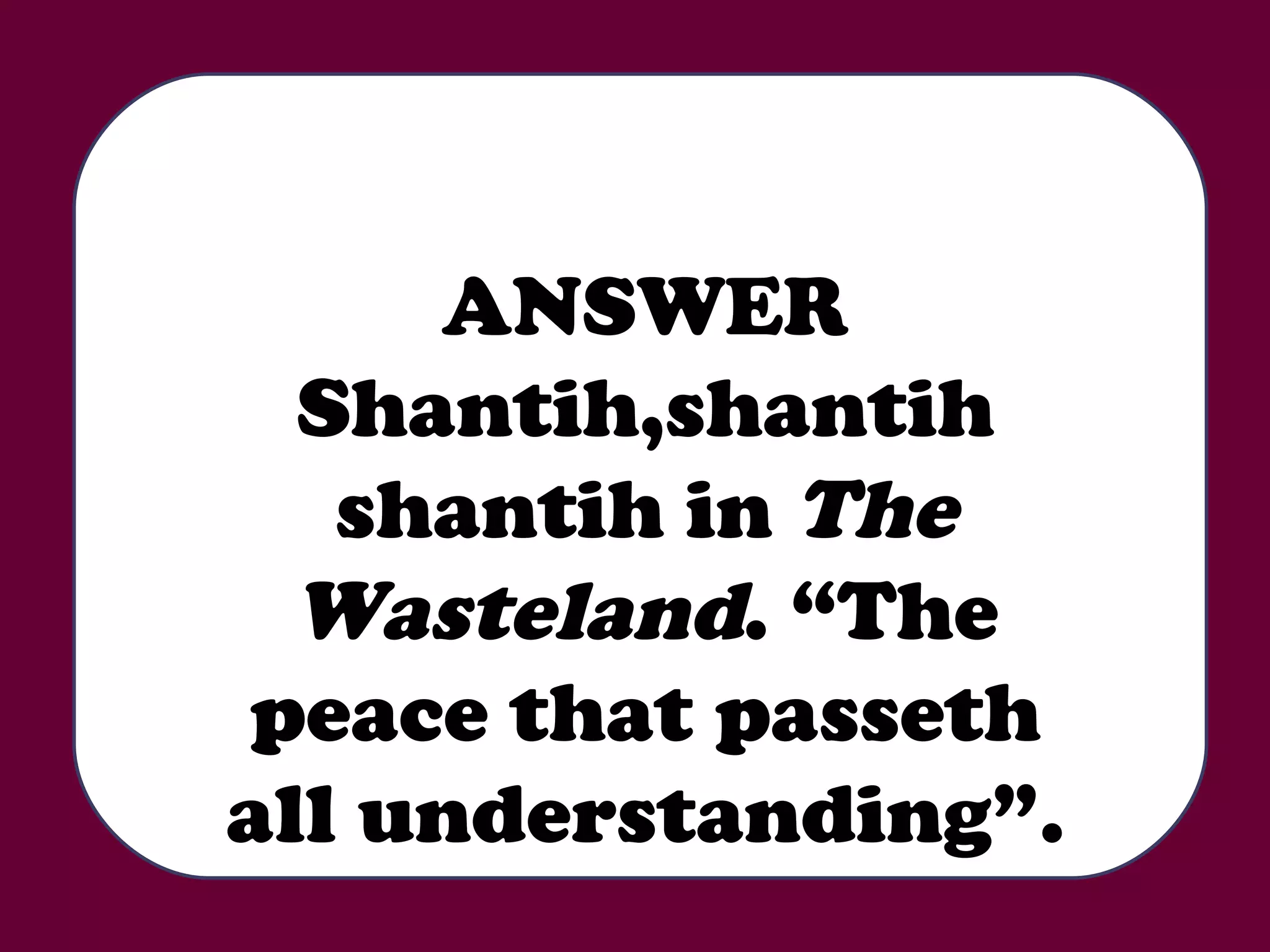 ANSWER Shantih,shantih shantih in  The Wasteland . “The peace that passeth all understanding”. 