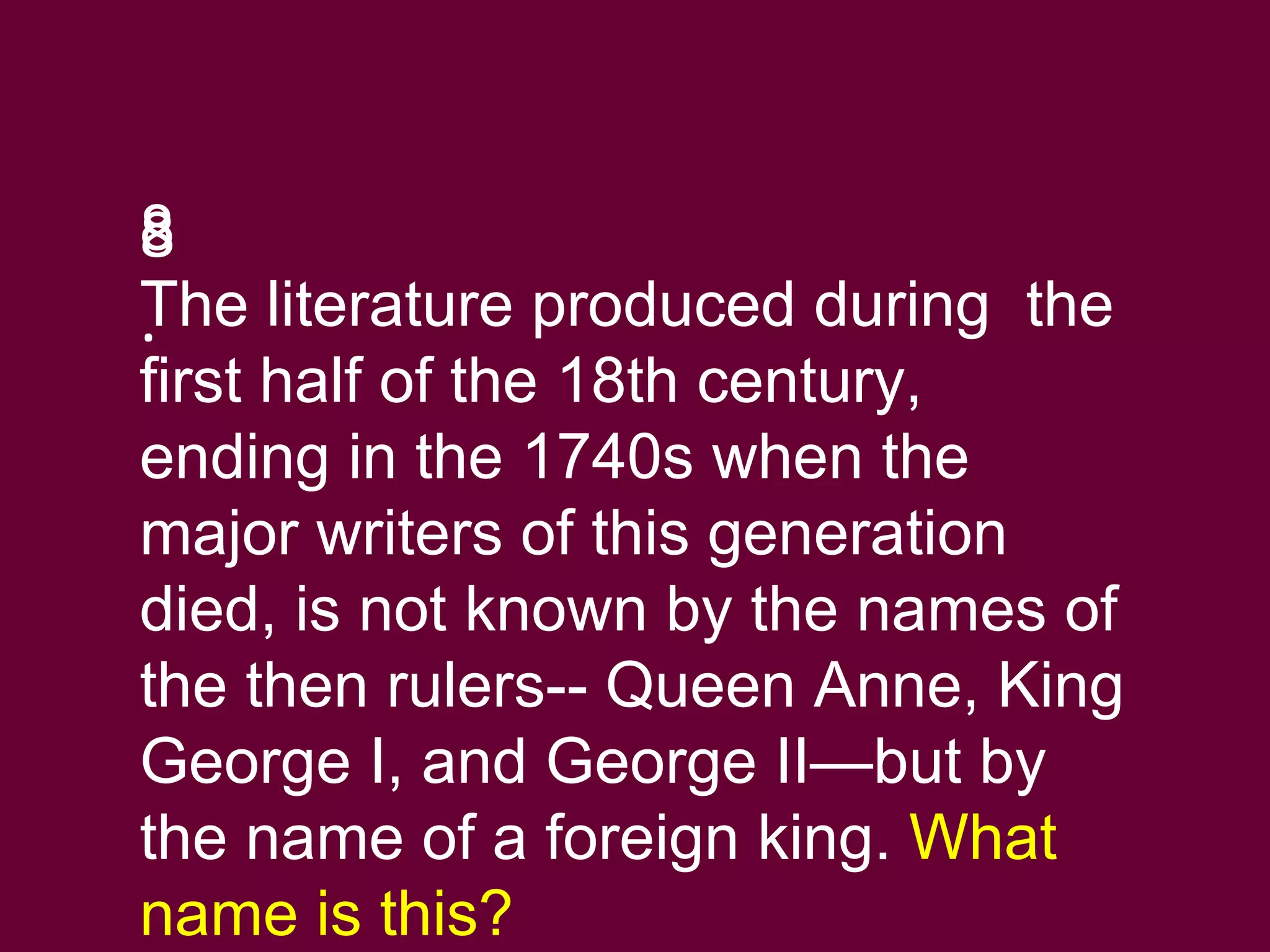 8 . 8 The literature produced during  the first half of the 18th century, ending in the 1740s when the major writers of this generation died, is not known by the names of the then rulers-- Queen Anne, King George I, and George II—but by the name of a foreign king.  What name is this?  