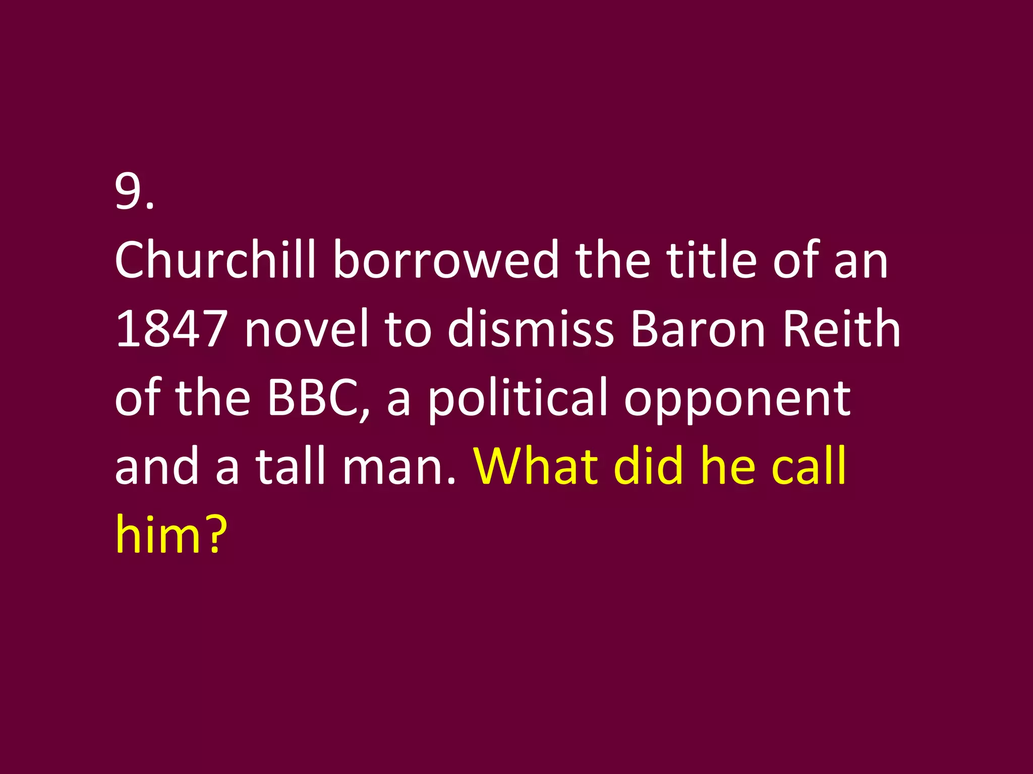 9. Churchill borrowed the title of an 1847 novel to dismiss Baron Reith of the BBC, a political opponent and a tall man.  What did he call him?  