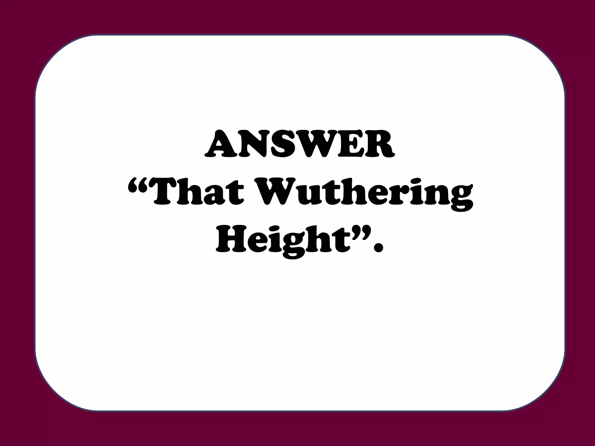 ANSWER “ That Wuthering Height”. 