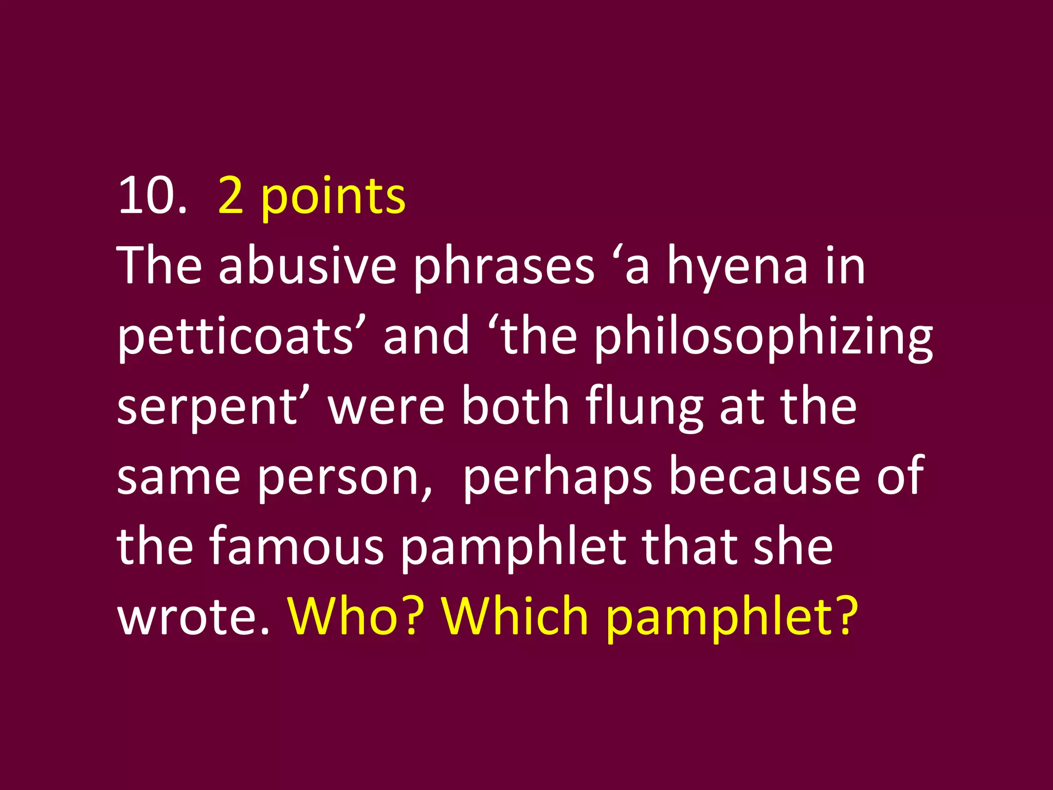 10.  2 points The abusive phrases ‘a hyena in petticoats’ and ‘the philosophizing serpent’ were both flung at the same person,  perhaps because of the famous pamphlet that she wrote.  Who? Which pamphlet? 