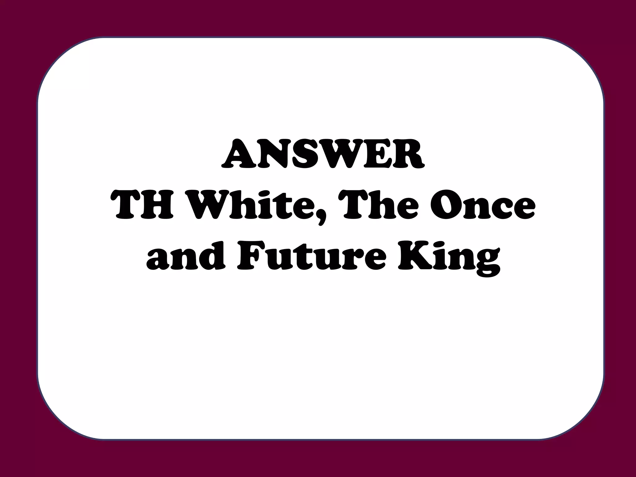ANSWER TH White, The Once and Future King 