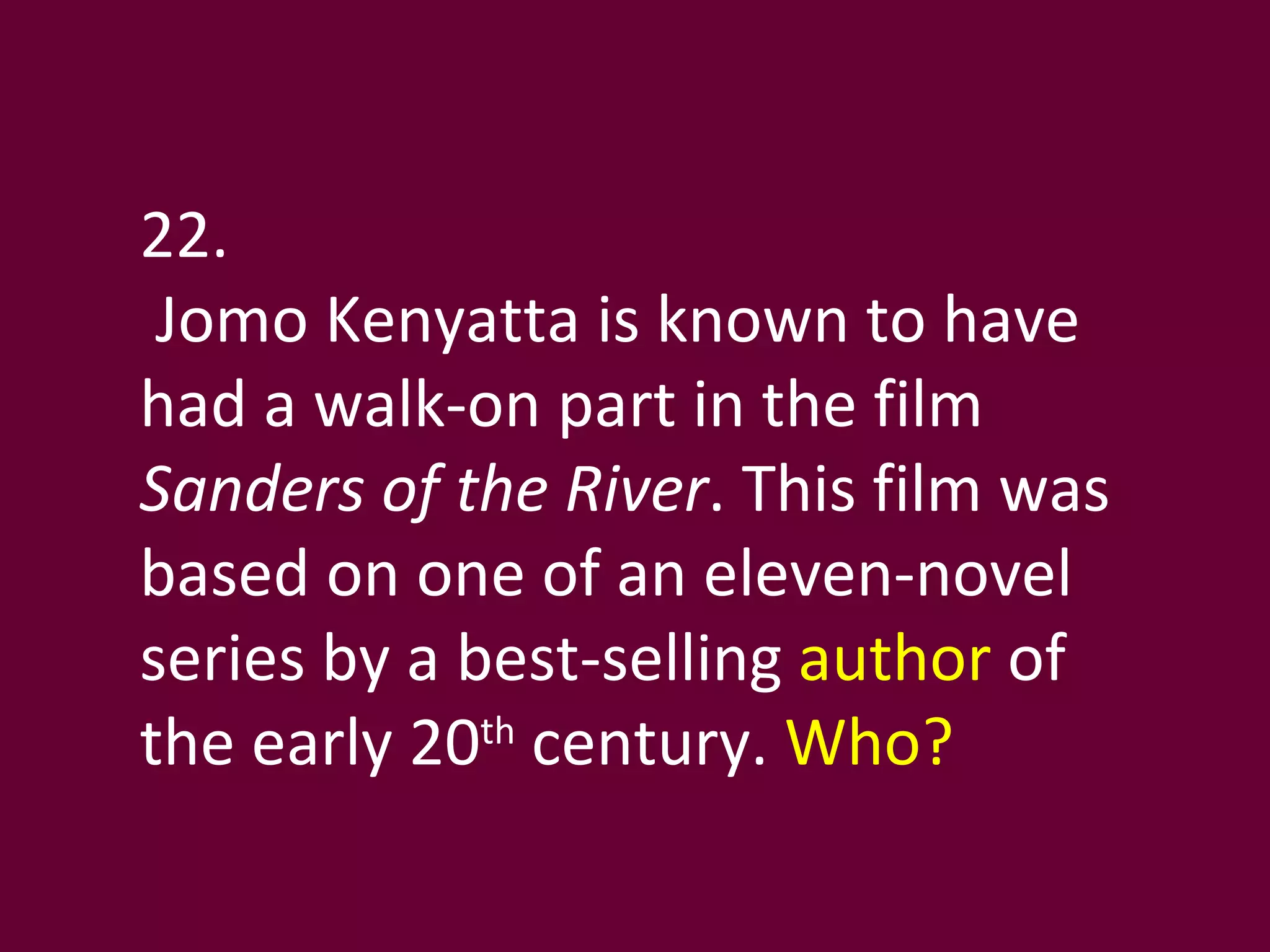 22. Jomo Kenyatta is known to have had a walk-on part in the film  Sanders of the River . This film was based on one of an eleven-novel series by a best-selling  author  of the early 20 th  century.  Who? 