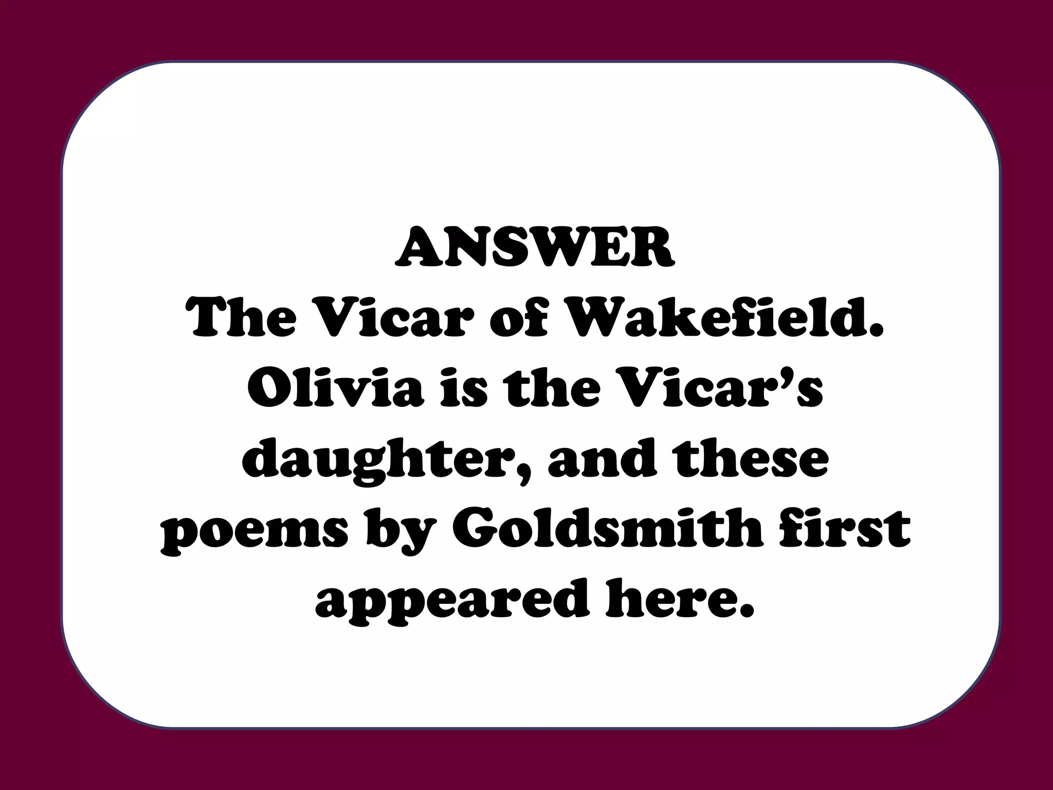 ANSWER The Vicar of Wakefield. Olivia is the Vicar’s daughter, and these poems by Goldsmith first appeared here. 