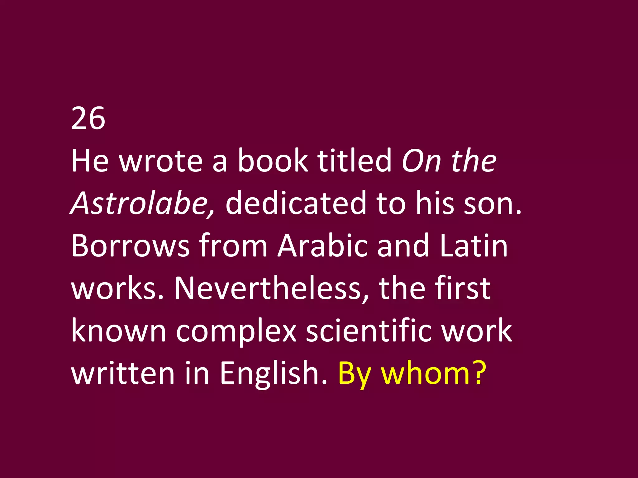 26 He wrote a book titled  On the Astrolabe,  dedicated to his son. Borrows from Arabic and Latin works. Nevertheless, the first known complex scientific work written in English.  By whom? 