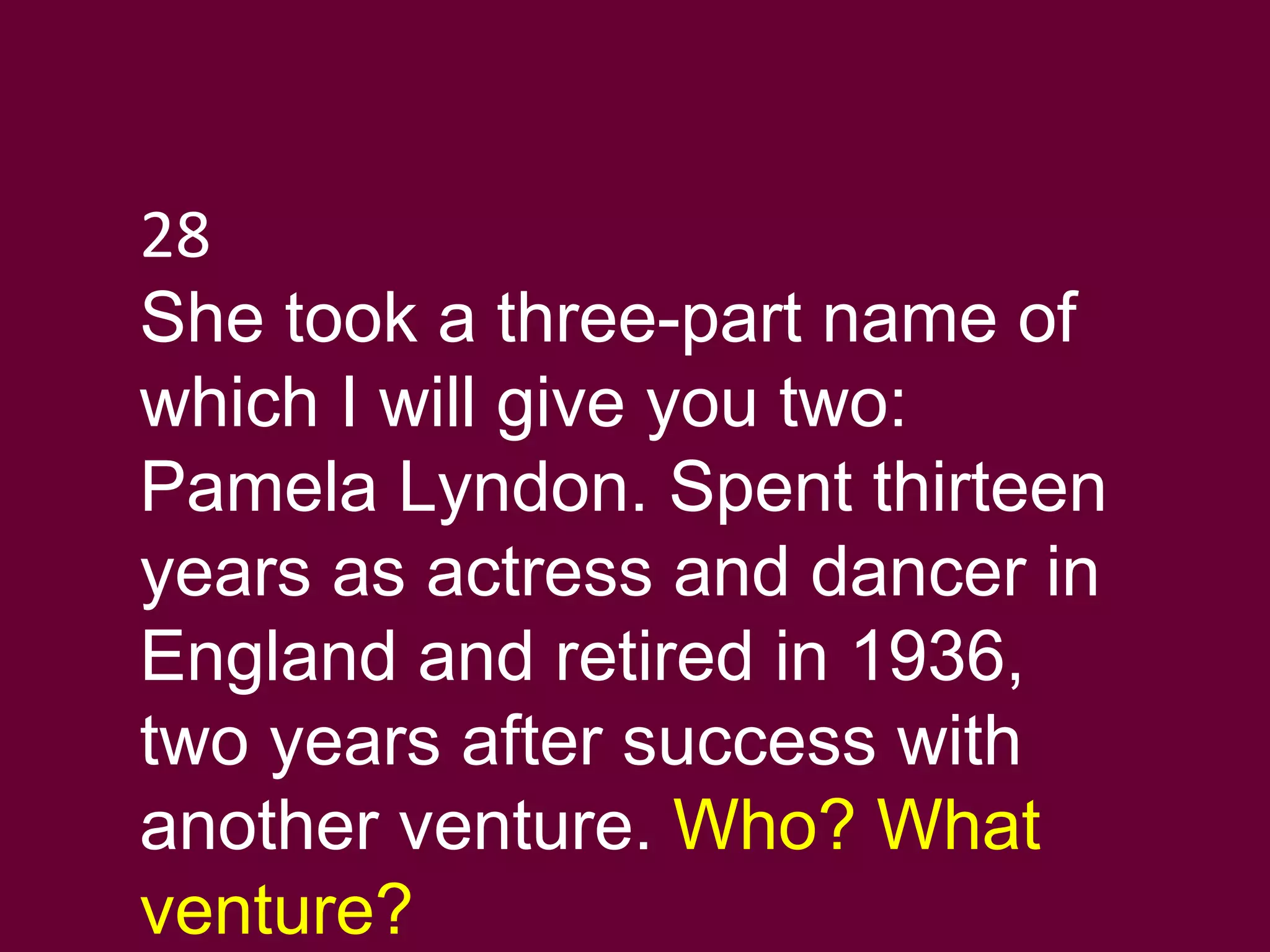 28 She took a three-part name of which I will give you two: Pamela Lyndon. Spent thirteen years as actress and dancer in England and retired in 1936, two years after success with another venture.  Who? What venture?  