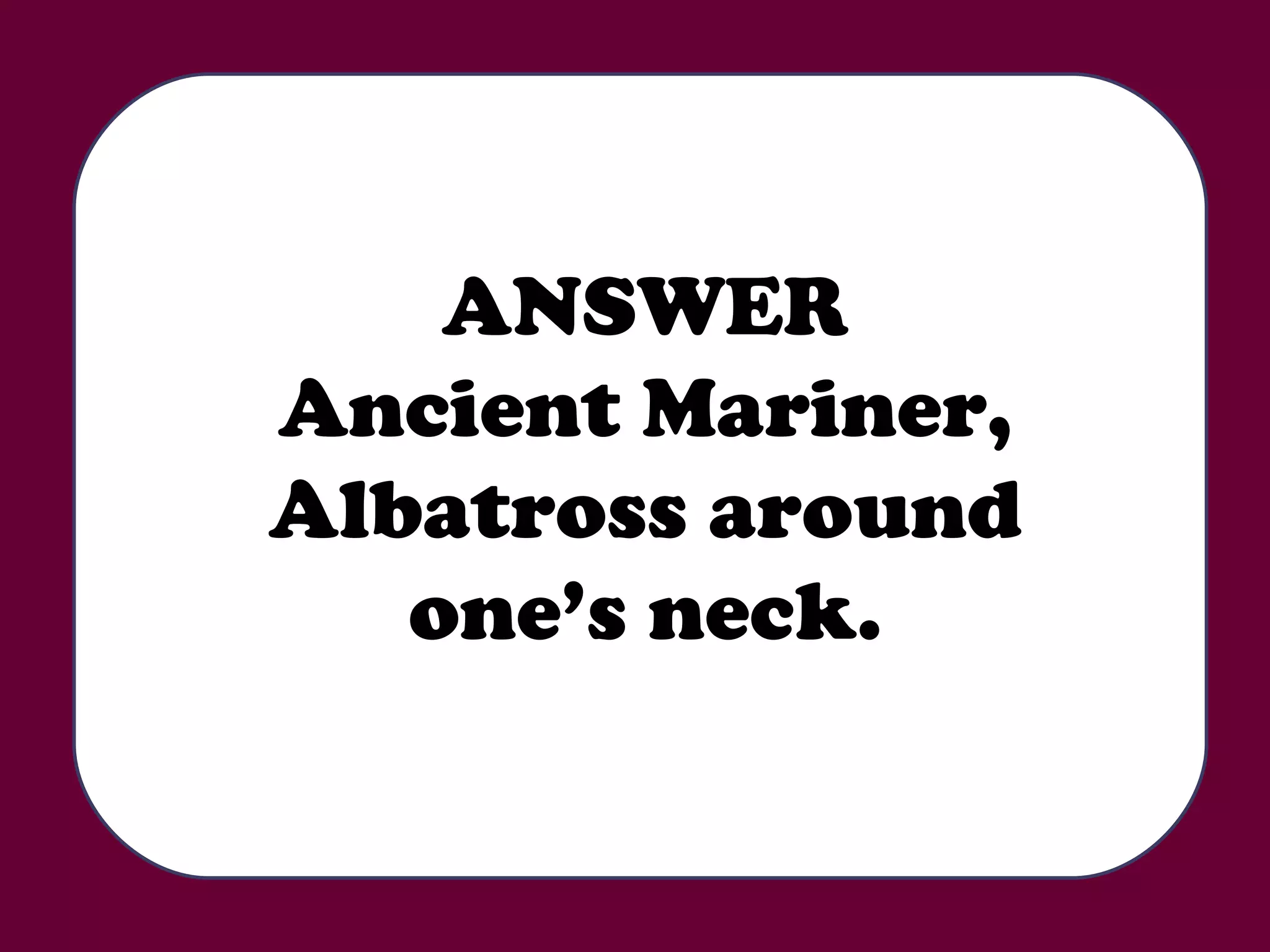 ANSWER Ancient Mariner, Albatross around one’s neck. 