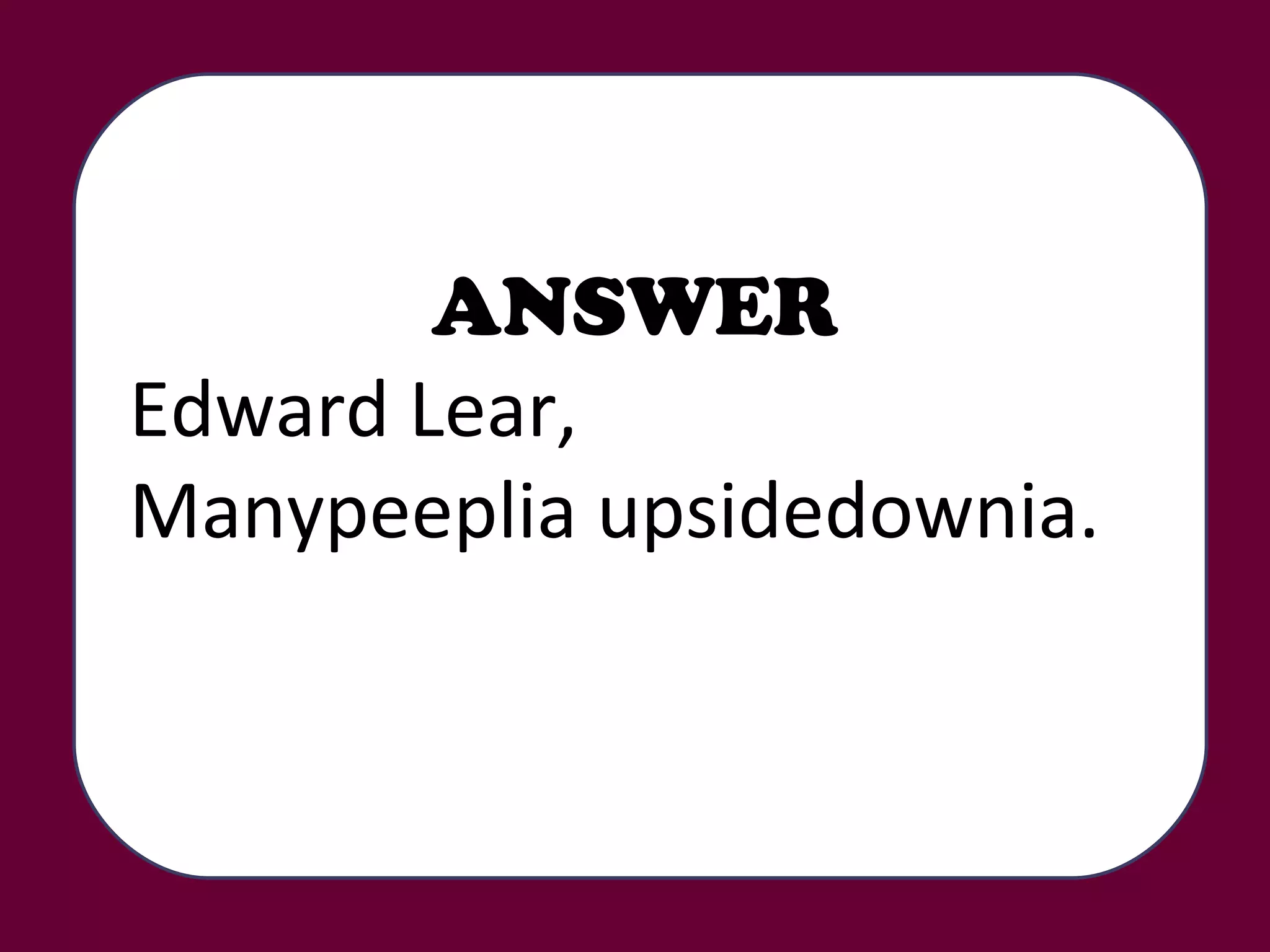 ANSWER Edward Lear,  Manypeeplia upsidedownia. 
