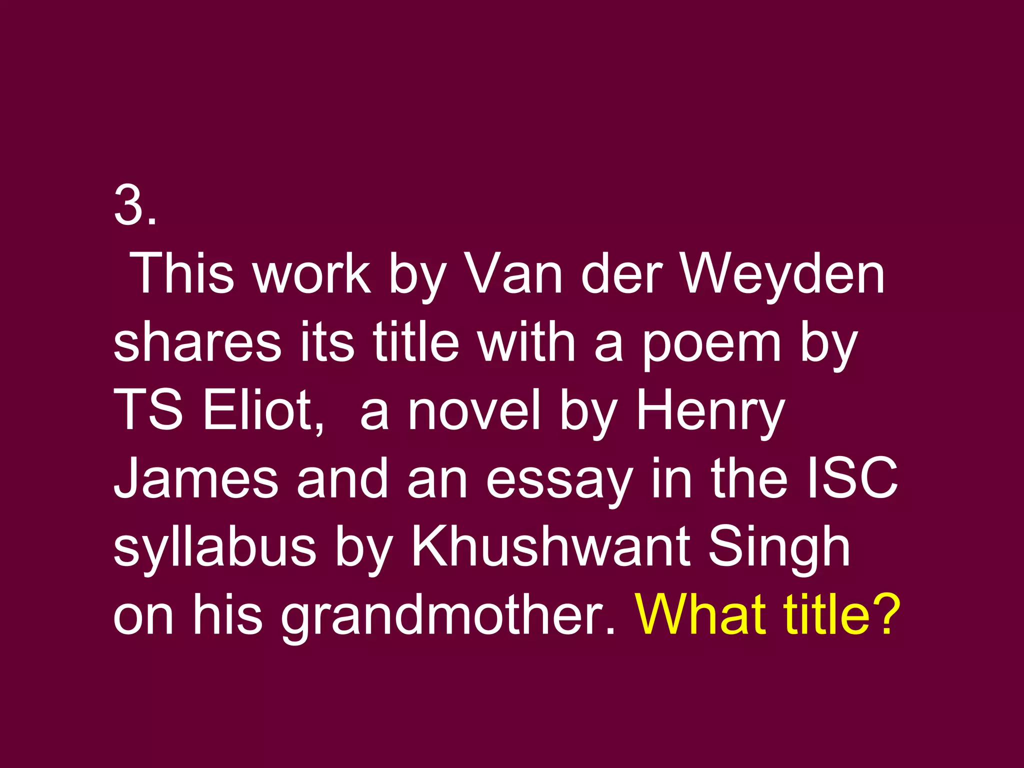 3. This work by Van der Weyden shares its title with a poem by TS Eliot,  a novel by Henry James and an essay in the ISC syllabus by Khushwant Singh on his grandmother.  What title? 