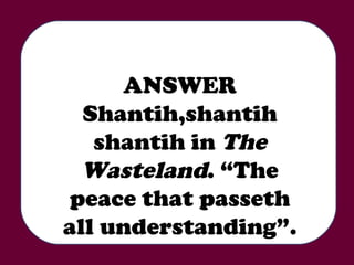 ANSWER Shantih,shantih shantih in  The Wasteland . “The peace that passeth all understanding”. 