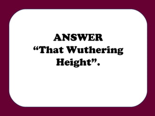 ANSWER “ That Wuthering Height”. 