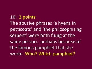 10.  2 points The abusive phrases ‘a hyena in petticoats’ and ‘the philosophizing serpent’ were both flung at the same person,  perhaps because of the famous pamphlet that she wrote.  Who? Which pamphlet? 