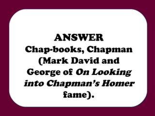 ANSWER Chap-books, Chapman (Mark David and George of  On Looking into Chapman’s Homer  fame). 