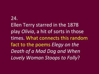 24. Ellen Terry starred in the 1878 play  Olivia , a hit of sorts in those times.  What connects this random fact to the poems  Elegy on the Death of a Mad Dog and When Lovely Woman Stoops to Folly ?  