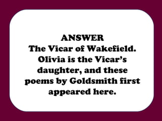 ANSWER The Vicar of Wakefield. Olivia is the Vicar’s daughter, and these poems by Goldsmith first appeared here. 