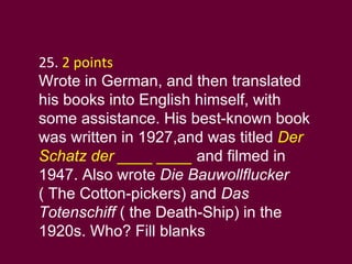 25.  2 points   Wrote in German, and then translated his books into English himself, with some assistance. His best-known book was written in 1927,and was titled  Der Schatz der ____ ____  and filmed in 1947. Also wrote  Die Bauwollflucker  ( The Cotton-pickers) and  Das Totenschiff  ( the Death-Ship) in the 1920s. Who? Fill blanks 