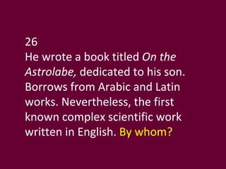 26 He wrote a book titled  On the Astrolabe,  dedicated to his son. Borrows from Arabic and Latin works. Nevertheless, the first known complex scientific work written in English.  By whom? 