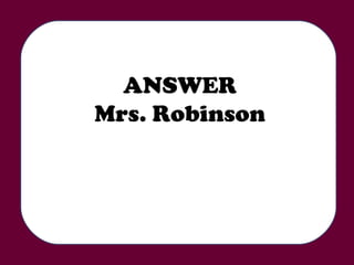 ANSWER Mrs. Robinson 