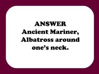 ANSWER Ancient Mariner, Albatross around one’s neck. 