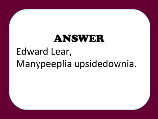 ANSWER Edward Lear,  Manypeeplia upsidedownia. 