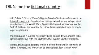 Q8. Name the fictional country
Italo Calvino’s “If on a Winter’s Night a Traveler”includes references to a
fictional count...