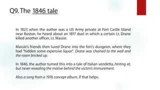 Q9. The 1846 tale
In 1827, when the author was a US Army private at Fort Castle Island
near Boston, he heard about an 1817...