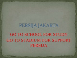 GO TO SCHOOL FOR STUDY
GO TO STADIUM FOR SUPPORT
PERSIJA
 