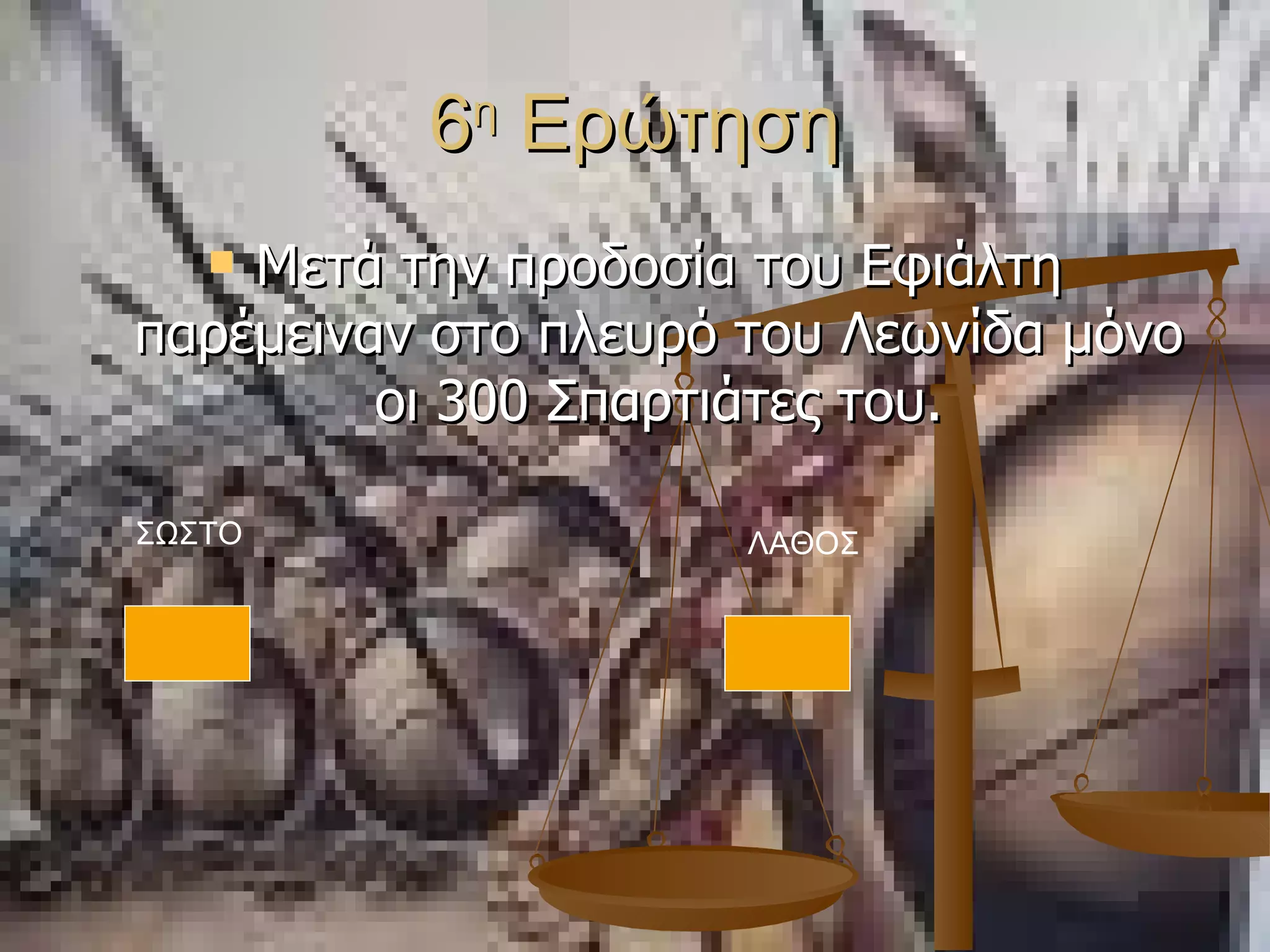 6 η  Ερώτηση Μετά την προδοσία του Εφιάλτη παρέμειναν στο πλευρό του Λεωνίδα μόνο οι 300 Σπαρτιάτες του. ΣΩΣΤΟ ΛΑΘΟΣ 