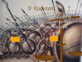 5 η  Ερώτηση Τα στενά των Θερμοπυλών επέλεξαν οι Ελληνες  το 480 π.χ.για να  αντιμετωπί- σουν τον Πέρση στρατηγό Μαρδόνιο Λ ΑΘΟΣ ΣΩΣΤΟ 