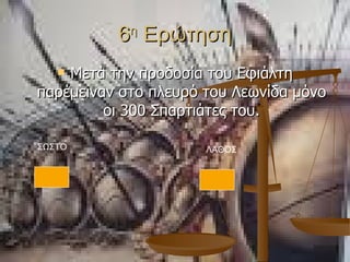 6 η  Ερώτηση Μετά την προδοσία του Εφιάλτη παρέμειναν στο πλευρό του Λεωνίδα μόνο οι 300 Σπαρτιάτες του. ΣΩΣΤΟ ΛΑΘΟΣ 