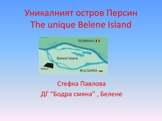 Уникалният остров Персин
The unique Belene Island
Стефка Павлова
ДГ “Бодра смяна” , Белене
 