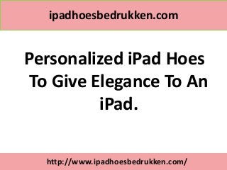 ipadhoesbedrukken.com


Personalized iPad Hoes
 To Give Elegance To An
          iPad.

  http://www.ipadhoesbedrukken.com/
 