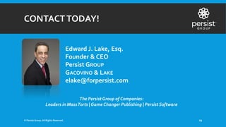 CONTACTTODAY!
© Persist Group. All Rights Reserved. 29
Edward J. Lake, Esq.
Founder & CEO
Persist GROUP
GACOVINO & LAKE
elake@forpersist.com
The Persist Group of Companies:
Leaders in MassTorts | Game Changer Publishing | Persist Software
 