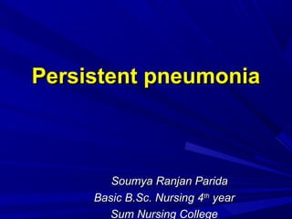 Persistent pneumoniaPersistent pneumonia
Soumya Ranjan ParidaSoumya Ranjan Parida
Basic B.Sc. Nursing 4Basic B.Sc. Nursing 4thth
yearyear
Sum Nursing CollegeSum Nursing College
 