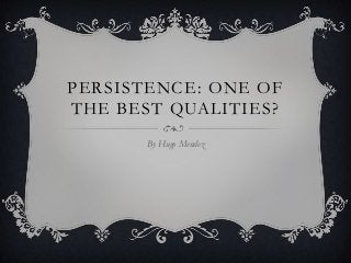 PERSISTENCE: ONE OF
THE BEST QUALITIES?
By Hugo Mendez
 