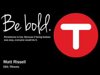 Matt Rissell
CEO, TSheets
Persistence is key: Because if being badass
was easy, everyone would do it.
 