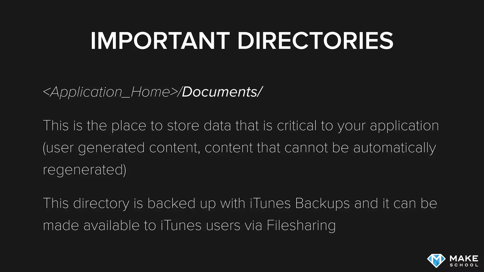 IMPORTANT DIRECTORIES
<Application_Home>/Documents/
This is the place to store data that is critical to your application
(user generated content, content that cannot be automatically
regenerated)
This directory is backed up with iTunes Backups and it can be
made available to iTunes users via Filesharing
 