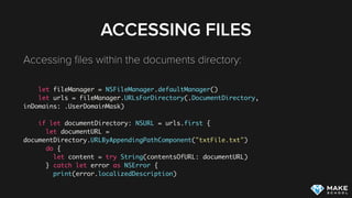 ACCESSING FILES
Accessing ﬁles within the application bundle: 
let path = NSBundle.mainBundle().pathForResource("file1", ofType: ".jpg")
if let path = path {
let image = UIImage(contentsOfFile:path)
}
Short form:
UIImage(named: "file1.jpg")
 